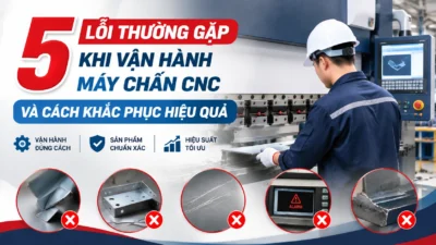 5 LỖI THƯỜNG GẶP KHI VẬN HÀNH MÁY CHẤN CNC VÀ CÁCH KHẮC PHỤC HIỆU QUẢ